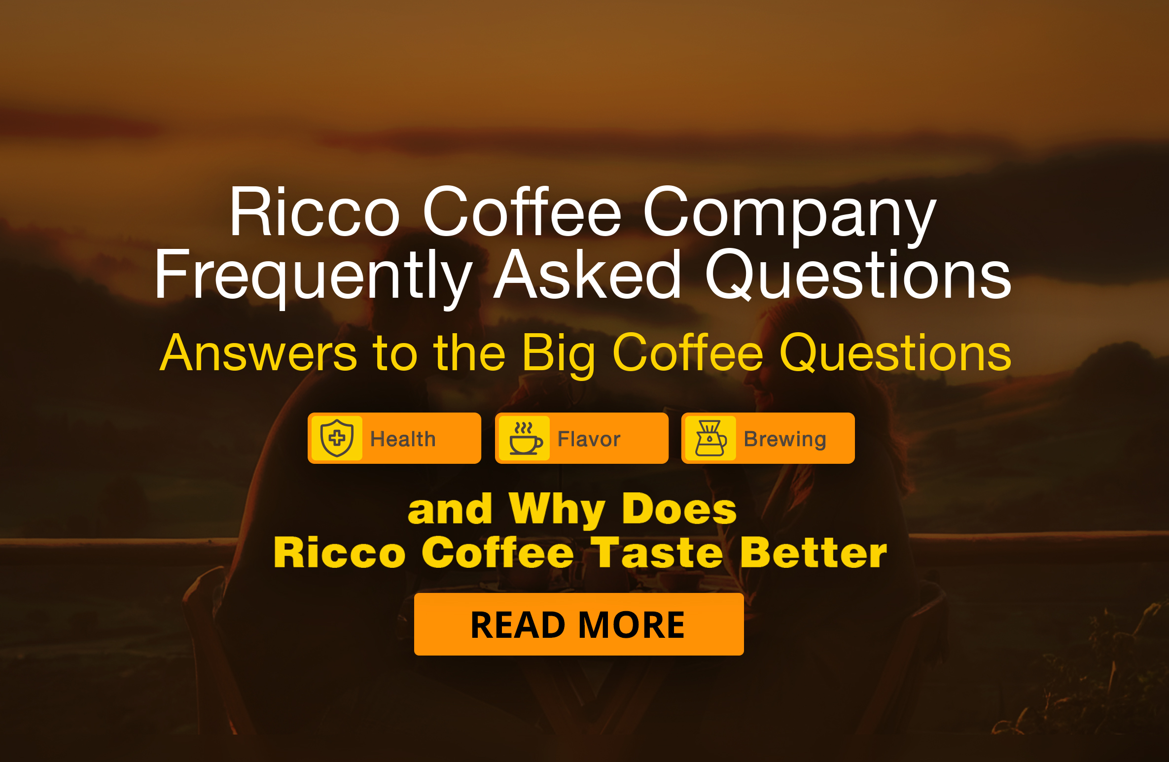 Homepage banner for Ricco Coffee Company’s Frequently Asked Questions. FAQ regarding health, flavor, brewing, and Why does Ricco Coffee taste better? Inviting visitors to explore what makes our coffee rich, flavorful, and unforgettable. Icons highlight Health, Flavor, and Brewing, alongside a headline that reads “Why Does Ricco Coffee Taste Better?”— and an explanation to the word 'Ricco' meaning rich, abundant, and delicious. Includes a call-to-action button that says Read More, with two people enjoying craft-roasted coffee in a warm, welcoming setting.